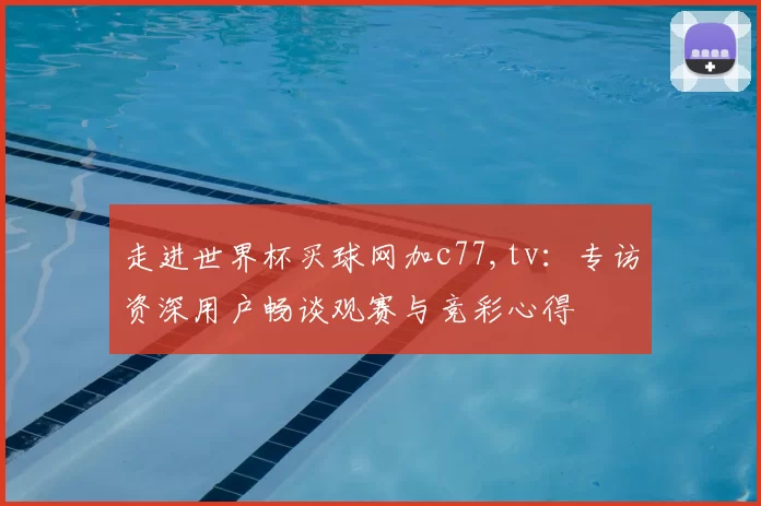 走进世界杯买球网加c77,tv:专访资深用户畅谈观赛与竞彩心得