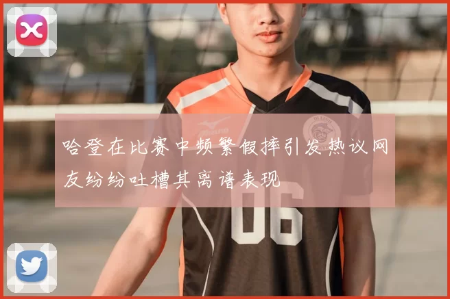 哈登在比赛中频繁假摔引发热议网友纷纷吐槽其离谱表现
