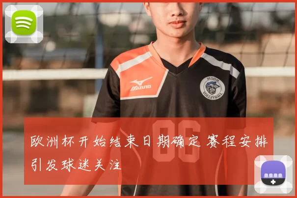 欧洲杯开始结束日期确定 赛程安排引发球迷关注