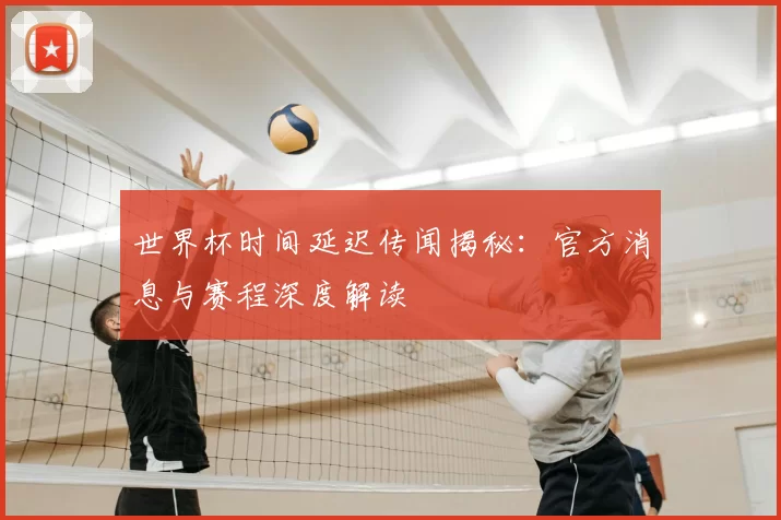 世界杯时间延迟传闻揭秘:官方消息与赛程深度解读