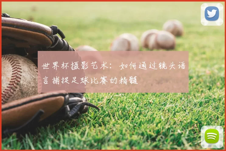世界杯摄影艺术：如何通过镜头语言捕捉足球比赛的精髓