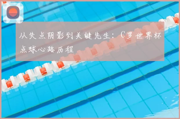 从失点阴影到关键先生:C罗世界杯点球心路历程
