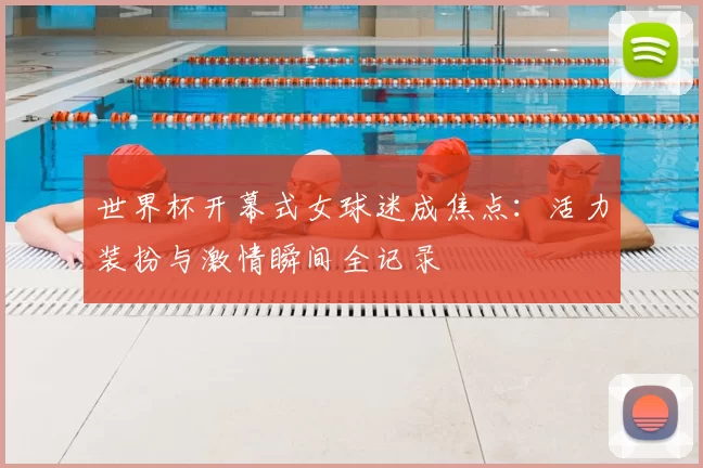 世界杯开幕式女球迷成焦点：活力装扮与激情瞬间全记录