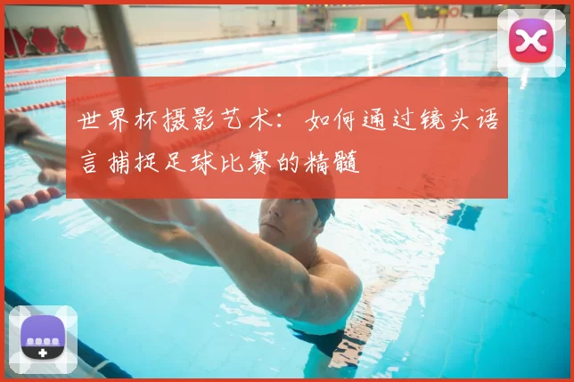 世界杯摄影艺术：如何通过镜头语言捕捉足球比赛的精髓