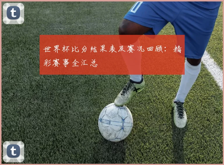 世界杯比分结果表及赛况回顾:精彩赛事全汇总